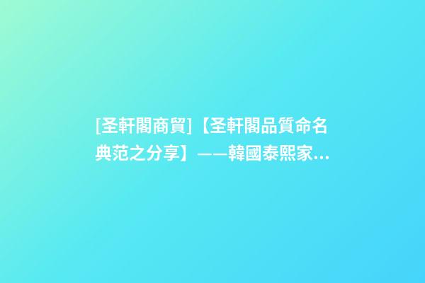 [圣軒閣商貿]【圣軒閣品質命名典范之分享】——韓國泰熙家餐飲品牌設計及品牌梳理-第1張-公司起名-玄機派